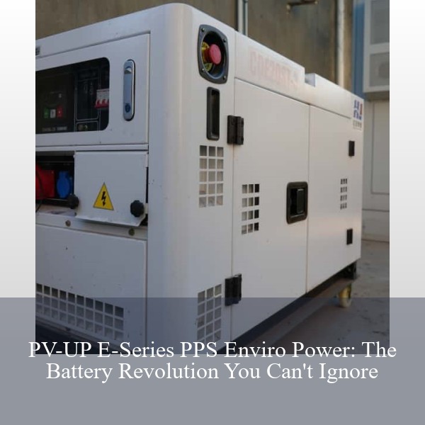 PV-UP E-Series PPS Enviro Power: The Battery Revolution You Can't Ignore